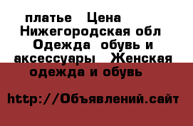 платье › Цена ­ 500 - Нижегородская обл. Одежда, обувь и аксессуары » Женская одежда и обувь   